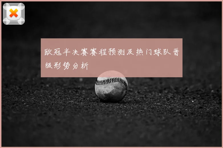 欧冠半决赛赛程预测及热门球队晋级形势分析