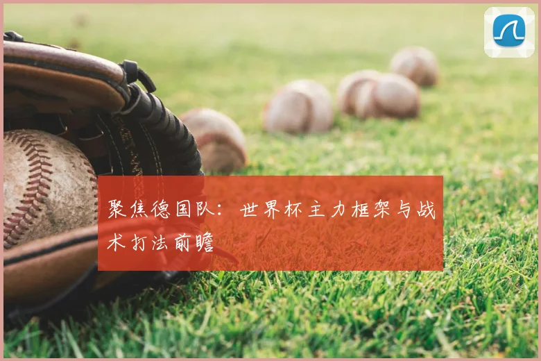 聚焦德国队:世界杯主力框架与战术打法前瞻