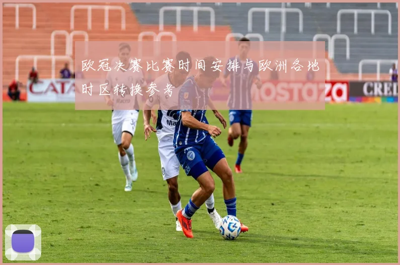 欧冠决赛比赛时间安排与欧洲各地时区转换参考