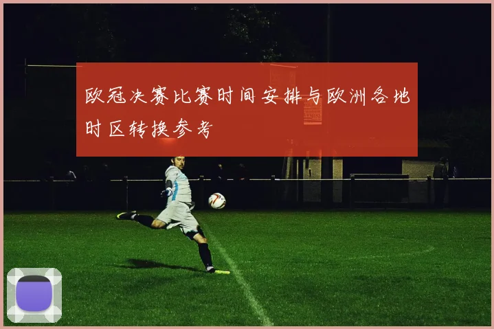 欧冠决赛比赛时间安排与欧洲各地时区转换参考