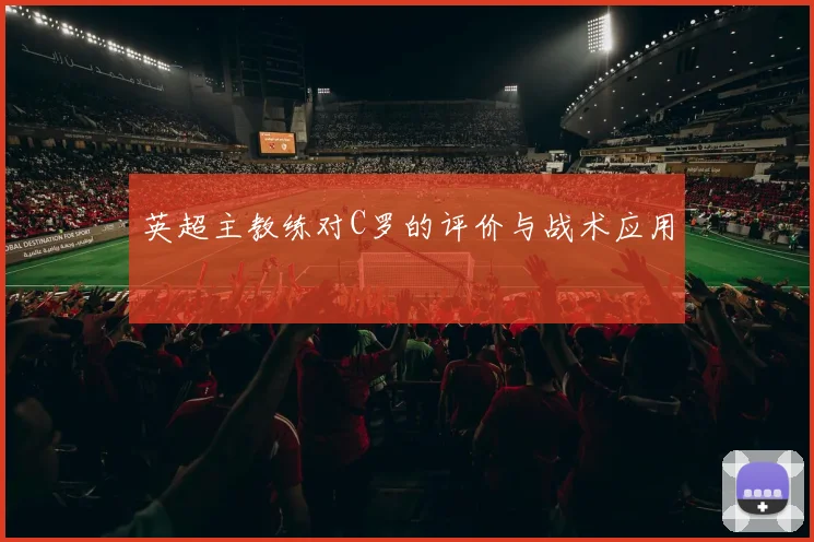 英超主教练对C罗的评价与战术应用