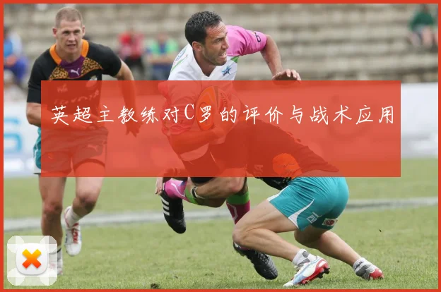 英超主教练对C罗的评价与战术应用