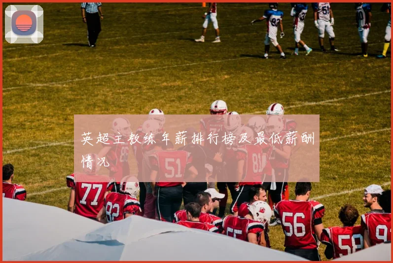 英超主教练年薪排行榜及最低薪酬情况