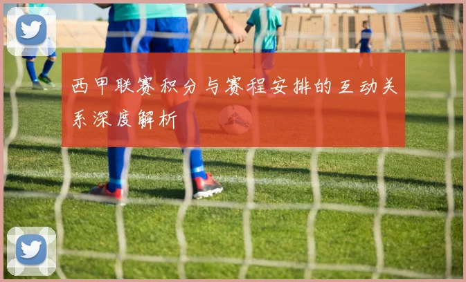 西甲联赛积分与赛程安排的互动关系深度解析