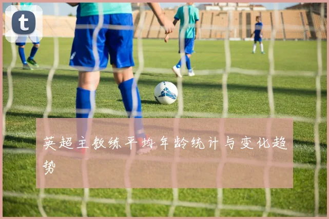 英超主教练平均年龄统计与变化趋势