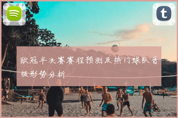 欧冠半决赛赛程预测及热门球队晋级形势分析