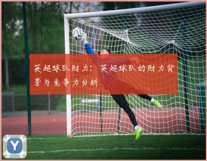 英超球队财力：英超球队的财力背景与竞争力分析